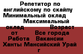 Репетитор по английскому по скайпу › Минимальный оклад ­ 25 000 › Максимальный оклад ­ 45 000 › Возраст от ­ 18 - Все города Работа » Вакансии   . Ханты-Мансийский,Урай г.